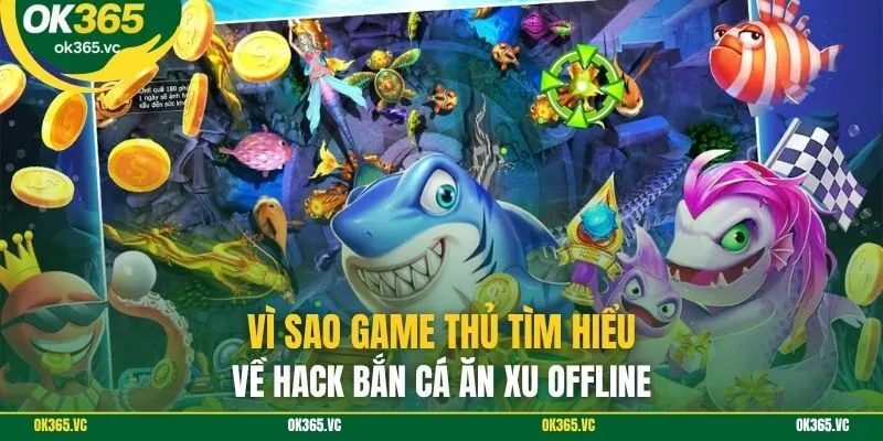 Vì sao game thủ tìm hiểu về hack bắn cá ăn xu offline